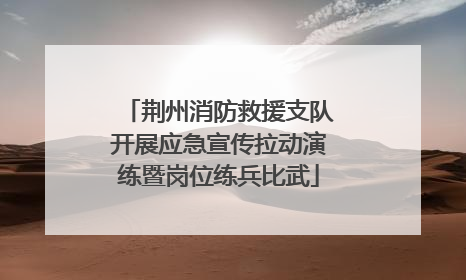 荆州消防救援支队开展应急宣传拉动演练暨岗位练兵比武