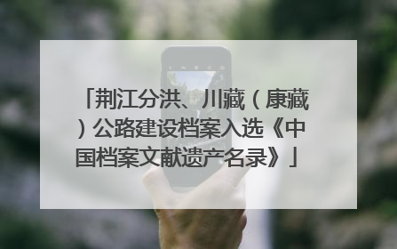 荆江分洪、川藏（康藏）公路建设档案入选《中国档案文献遗产名录》