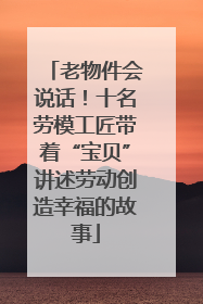 老物件会说话！十名劳模工匠带着“宝贝”讲述劳动创造幸福的故事