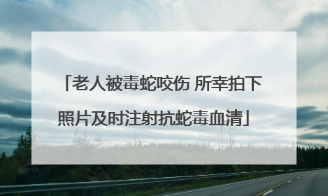 老人被毒蛇咬伤 所幸拍下照片及时注射抗蛇毒血清