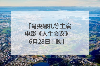 肖央娜扎等主演电影《人生会议》6月28日上映