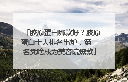 胶原蛋白哪款好？胶原蛋白十大排名出炉，第一名凭啥成为美容院爆款