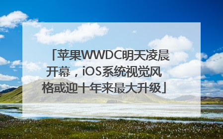 苹果WWDC明天凌晨开幕，iOS系统视觉风格或迎十年来最大升级