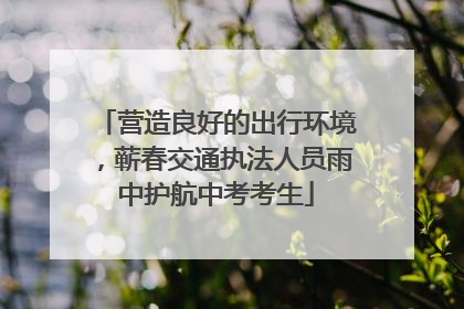 营造良好的出行环境，蕲春交通执法人员雨中护航中考考生