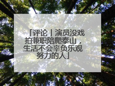 评论丨演员没戏拍兼职陪爬泰山，生活不会辜负乐观努力的人