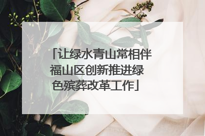 让绿水青山常相伴 福山区创新推进绿色殡葬改革工作