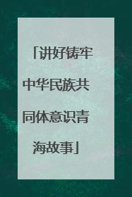 讲好铸牢中华民族共同体意识青海故事