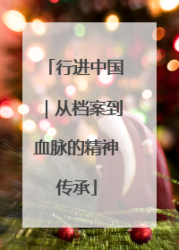 行进中国｜从档案到血脉的精神传承