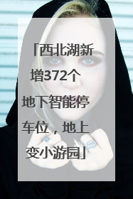 西北湖新增372个地下智能停车位，地上变小游园