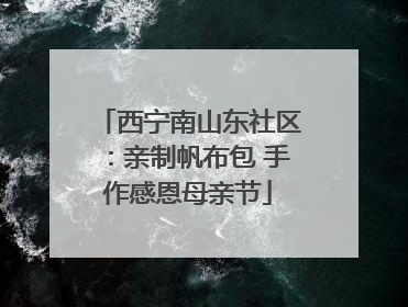 西宁南山东社区：亲制帆布包 手作感恩母亲节