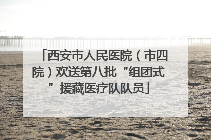 西安市人民医院（市四院）欢送第八批“组团式”援藏医疗队队员