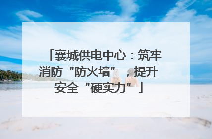 襄城供电中心：筑牢消防“防火墙”，提升安全“硬实力”