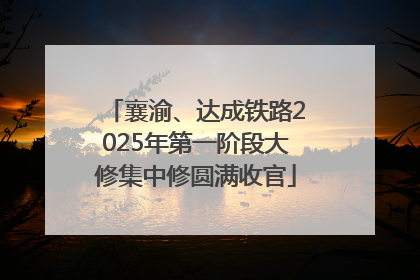 襄渝、达成铁路2025年第一阶段大修集中修圆满收官