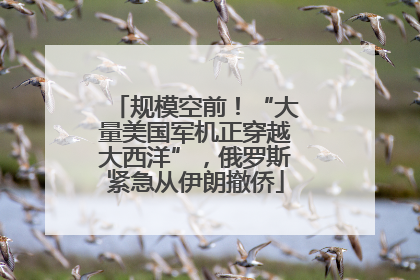 规模空前！“大量美国军机正穿越大西洋”，俄罗斯紧急从伊朗撤侨