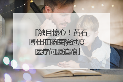 触目惊心！黄石博仕肛肠医院过度医疗问题追踪