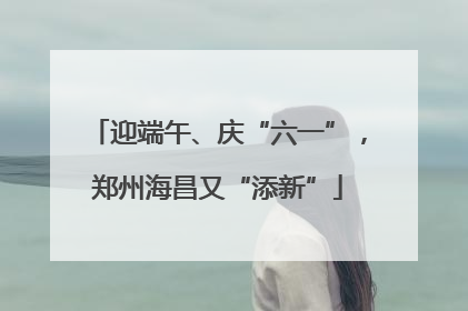迎端午、庆“六一”，郑州海昌又“添新”