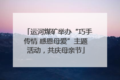 运河煤矿举办“巧手传情 感恩母爱”主题活动，共庆母亲节