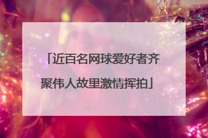 近百名网球爱好者齐聚伟人故里激情挥拍