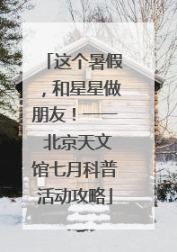 这个暑假，和星星做朋友！一一 北京天文馆七月科普活动攻略