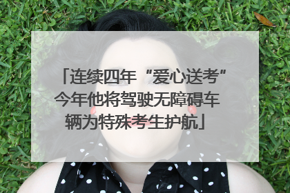 连续四年“爱心送考” 今年他将驾驶无障碍车辆为特殊考生护航