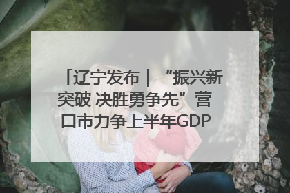 辽宁发布｜“振兴新突破 决胜勇争先”营口市力争上半年GDP增长6%左右