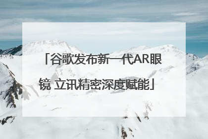 谷歌发布新一代AR眼镜 立讯精密深度赋能