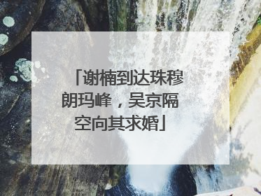 谢楠到达珠穆朗玛峰，吴京隔空向其求婚