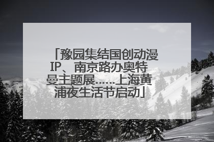 豫园集结国创动漫IP、南京路办奥特曼主题展……上海黄浦夜生活节启动