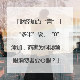 财经加点“言”丨“多半”袋、“0”添加，商家为何频频跟消费者耍心眼？
