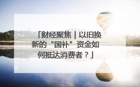 财经聚焦｜以旧换新的“国补”资金如何抵达消费者？
