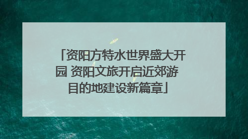 资阳方特水世界盛大开园 资阳文旅开启近郊游目的地建设新篇章