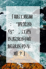 赣江观澜：“腾笼换鸟”，江西医院如何破解就医停车难？