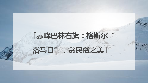 赤峰巴林右旗：格斯尔“浴马日”，赏民俗之美