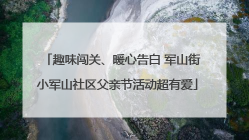 趣味闯关、暖心告白 军山街小军山社区父亲节活动超有爱
