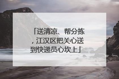 送清凉、帮分拣，江汉区把关心送到快递员心坎上