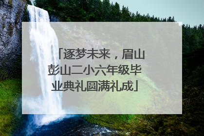 逐梦未来，眉山彭山二小六年级毕业典礼圆满礼成