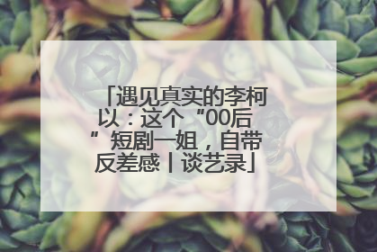 遇见真实的李柯以：这个“00后”短剧一姐，自带反差感丨谈艺录