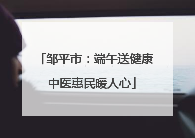 邹平市：端午送健康 中医惠民暖人心