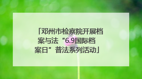 邓州市检察院开展档案与法“6.9国际档案日”普法系列活动