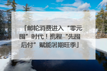 邮轮消费进入“零元囤”时代！携程“先囤后付”赋能暑期旺季
