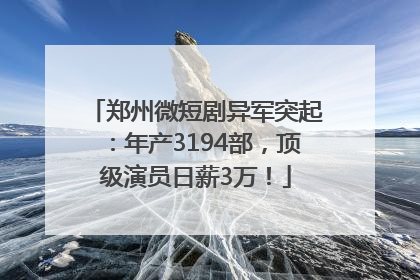 郑州微短剧异军突起：年产3194部，顶级演员日薪3万！