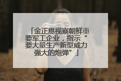 金正恩视察朝鲜重要军工企业，指示“要大量生产新型威力强大的炮弹”