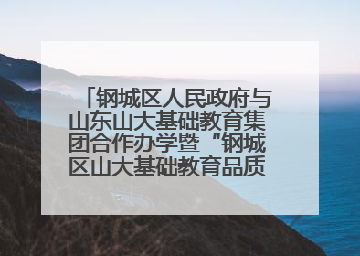 钢城区人民政府与山东山大基础教育集团合作办学暨“钢城区山大基础教育品质提升联盟”签约揭牌活动举行