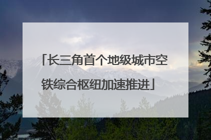 长三角首个地级城市空铁综合枢纽加速推进