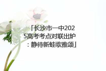 长沙市一中2025高考考点对联出炉：静待新蛙歌雅颂