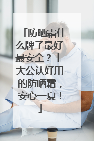 防晒霜什么牌子最好最安全？十大公认好用的防晒霜，安心一夏！
