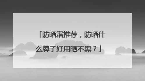 防晒霜推荐，防晒什么牌子好用晒不黑？
