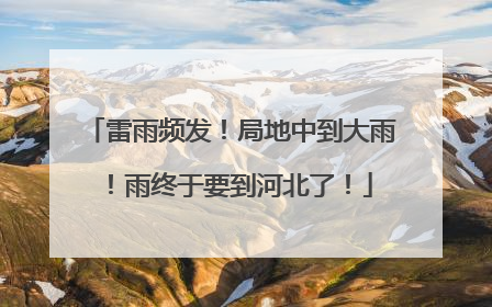 雷雨频发！局地中到大雨！雨终于要到河北了！