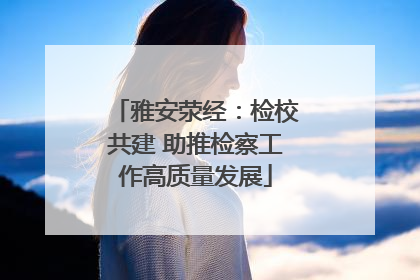 雅安荥经：检校共建 助推检察工作高质量发展