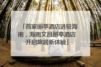 首家丽亭酒店进驻海南，海南文昌丽亭酒店开启旅居新体验